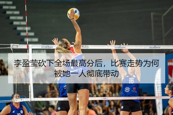李盈莹砍下全场最高分后，比赛走势为何被她一人彻底带动